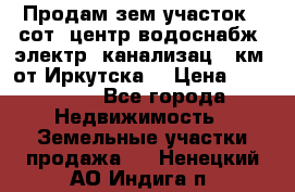 Продам зем.участок 12сот. центр.водоснабж. электр. канализац. 9км. от Иркутска  › Цена ­ 800 000 - Все города Недвижимость » Земельные участки продажа   . Ненецкий АО,Индига п.